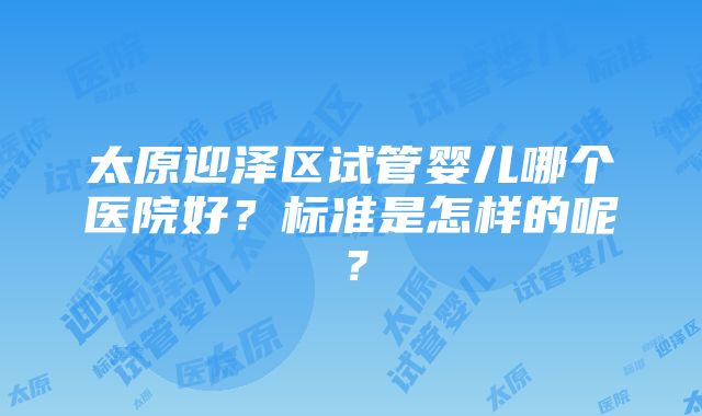 太原迎泽区试管婴儿哪个医院好？标准是怎样的呢？