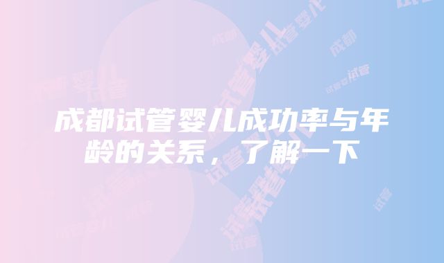 成都试管婴儿成功率与年龄的关系，了解一下