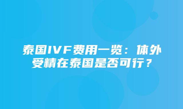 泰国IVF费用一览：体外受精在泰国是否可行？