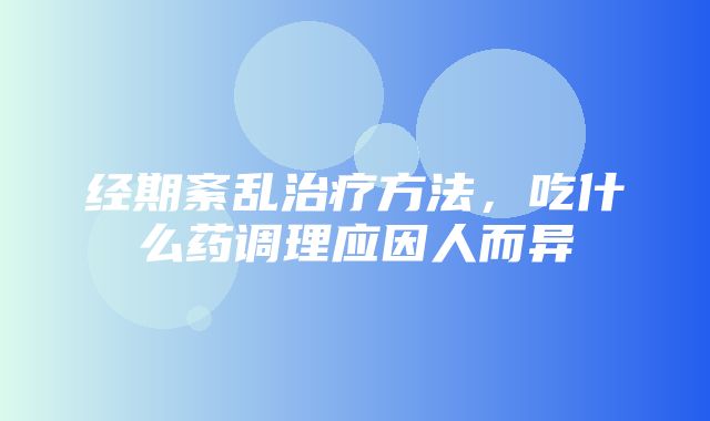 经期紊乱治疗方法，吃什么药调理应因人而异