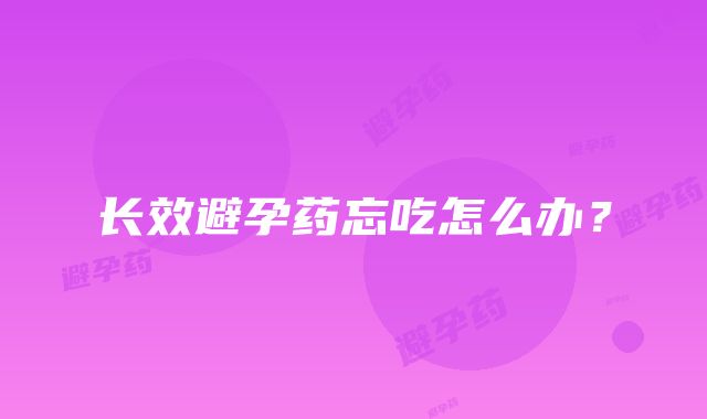 长效避孕药忘吃怎么办？