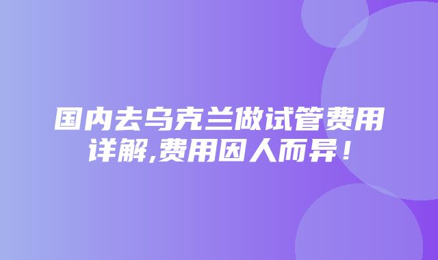 国内去乌克兰做试管费用详解,费用因人而异！