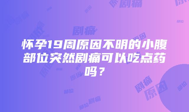 怀孕19周原因不明的小腹部位突然剧痛可以吃点药吗？