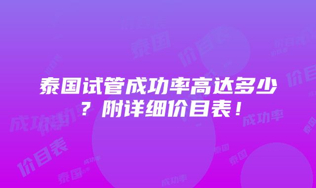 泰国试管成功率高达多少？附详细价目表！