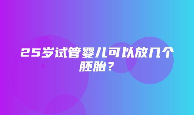 25岁试管婴儿可以放几个胚胎？