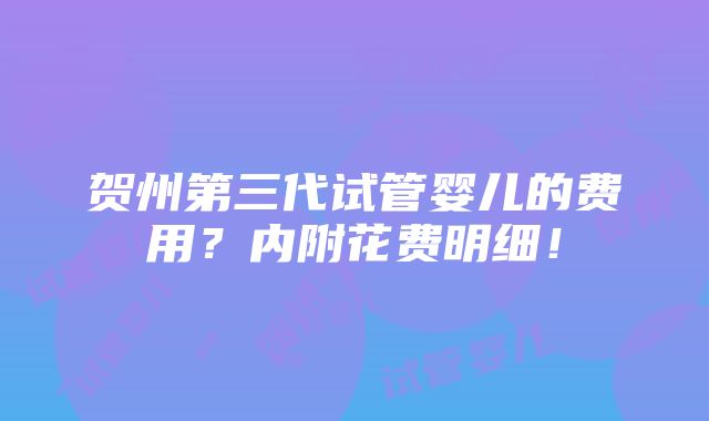 贺州第三代试管婴儿的费用？内附花费明细！