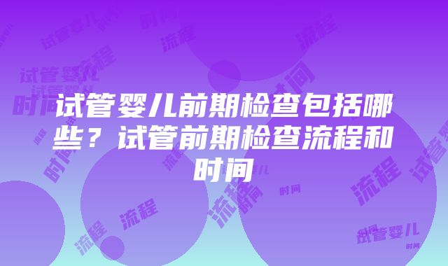 试管婴儿前期检查包括哪些？试管前期检查流程和时间