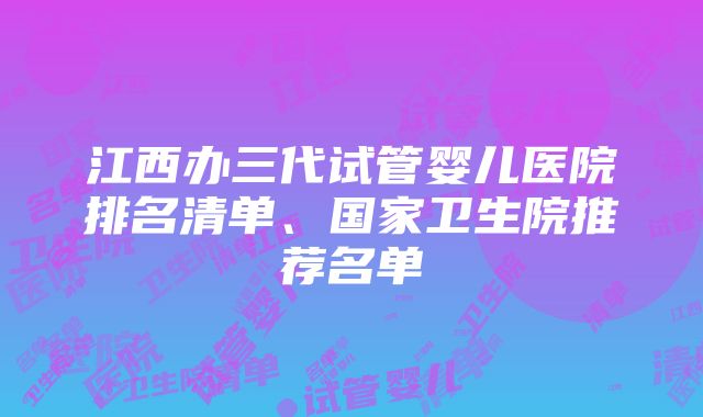 江西办三代试管婴儿医院排名清单、国家卫生院推荐名单