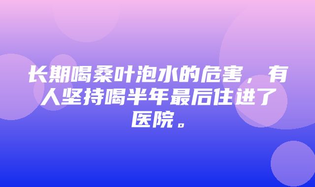 长期喝桑叶泡水的危害，有人坚持喝半年最后住进了医院。