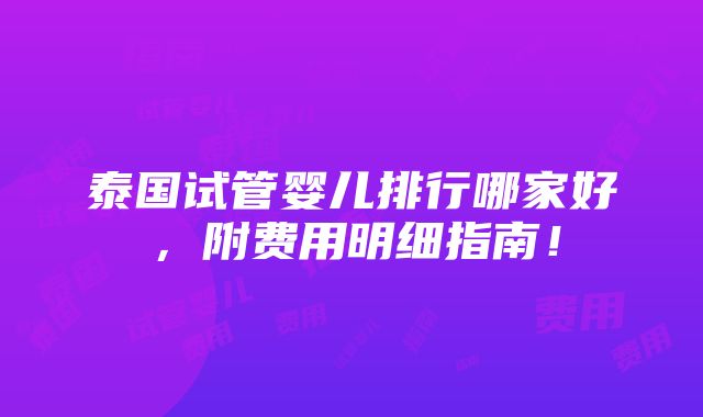 泰国试管婴儿排行哪家好，附费用明细指南！