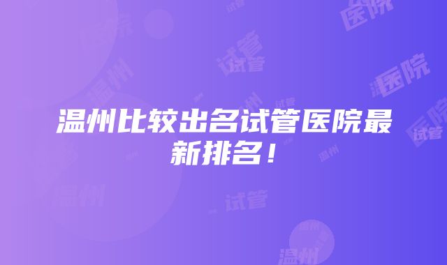 温州比较出名试管医院最新排名！