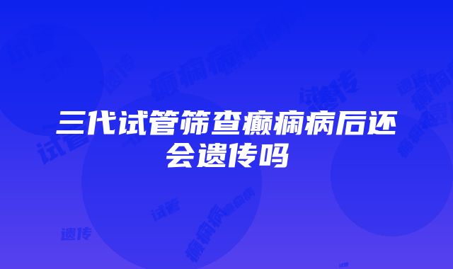 三代试管筛查癫痫病后还会遗传吗