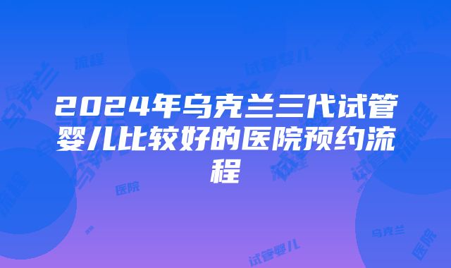 2024年乌克兰三代试管婴儿比较好的医院预约流程