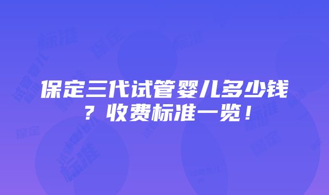 保定三代试管婴儿多少钱？收费标准一览！