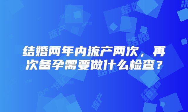 结婚两年内流产两次，再次备孕需要做什么检查？