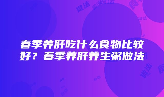 春季养肝吃什么食物比较好？春季养肝养生粥做法