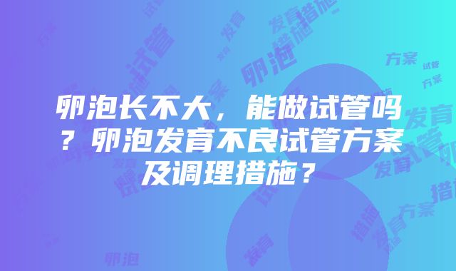 卵泡长不大，能做试管吗？卵泡发育不良试管方案及调理措施？