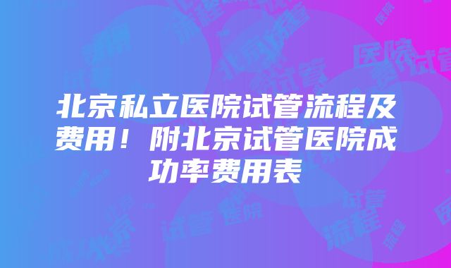 北京私立医院试管流程及费用！附北京试管医院成功率费用表