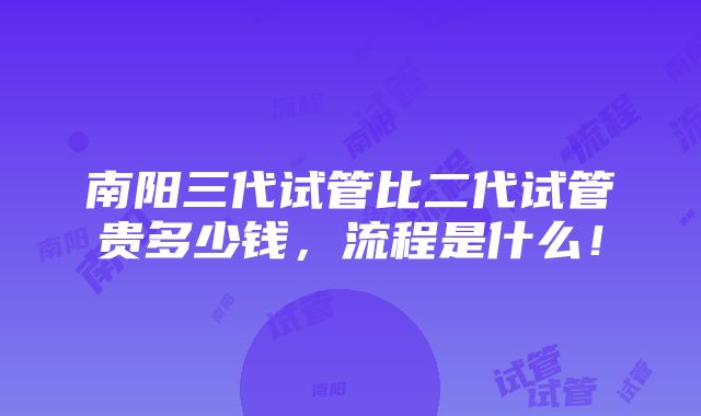 南阳三代试管比二代试管贵多少钱，流程是什么！