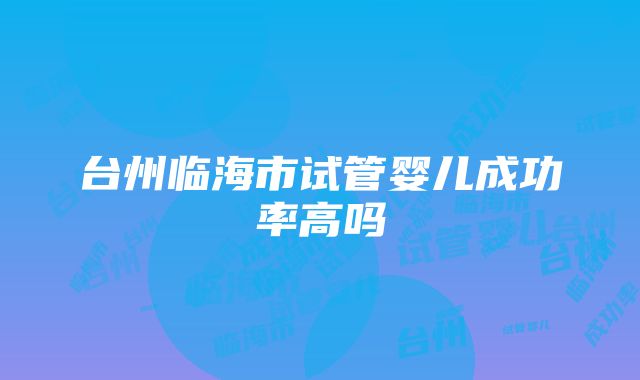 台州临海市试管婴儿成功率高吗