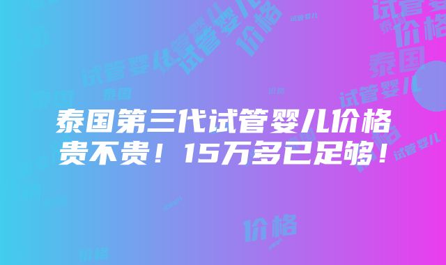 泰国第三代试管婴儿价格贵不贵！15万多已足够！