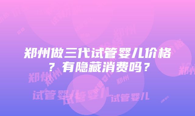 郑州做三代试管婴儿价格？有隐藏消费吗？