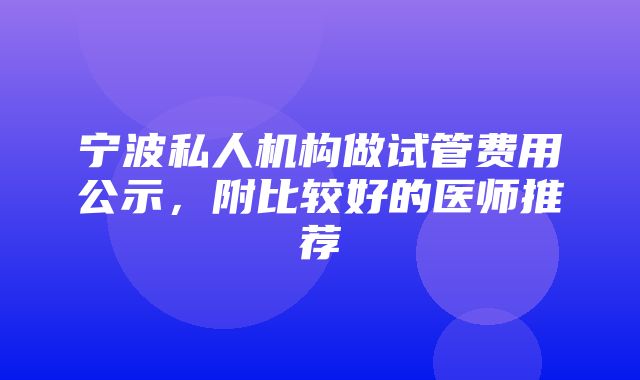 宁波私人机构做试管费用公示，附比较好的医师推荐