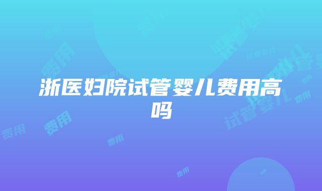 浙医妇院试管婴儿费用高吗