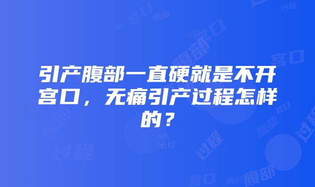 引产腹部一直硬就是不开宫口，无痛引产过程怎样的？