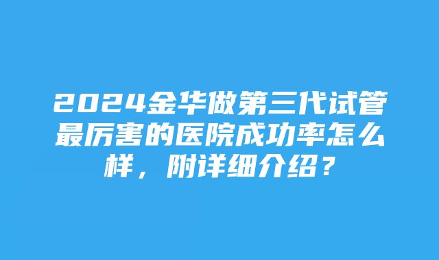 2024金华做第三代试管最厉害的医院成功率怎么样，附详细介绍？