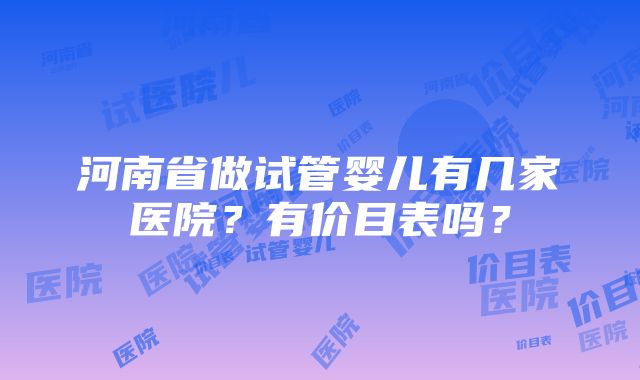 河南省做试管婴儿有几家医院？有价目表吗？