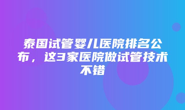 泰国试管婴儿医院排名公布，这3家医院做试管技术不错