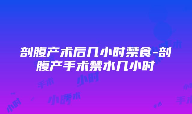 剖腹产术后几小时禁食-剖腹产手术禁水几小时