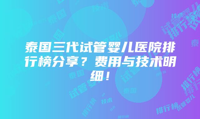 泰国三代试管婴儿医院排行榜分享？费用与技术明细！