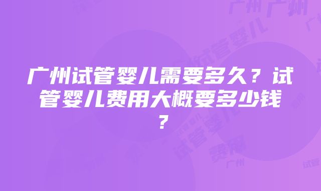 广州试管婴儿需要多久？试管婴儿费用大概要多少钱？