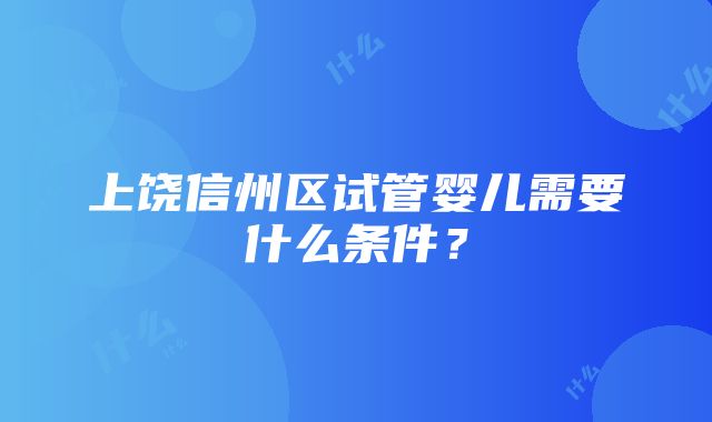 上饶信州区试管婴儿需要什么条件？