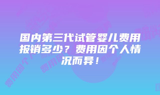 国内第三代试管婴儿费用报销多少？费用因个人情况而异！