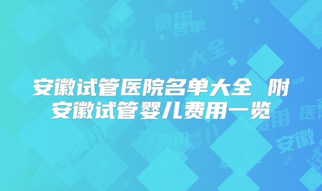 安徽试管医院名单大全 附安徽试管婴儿费用一览