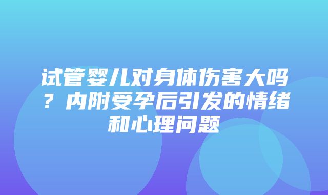 试管婴儿对身体伤害大吗？内附受孕后引发的情绪和心理问题