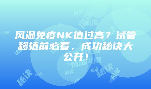 风湿免疫NK值过高？试管移植前必看，成功秘诀大公开！