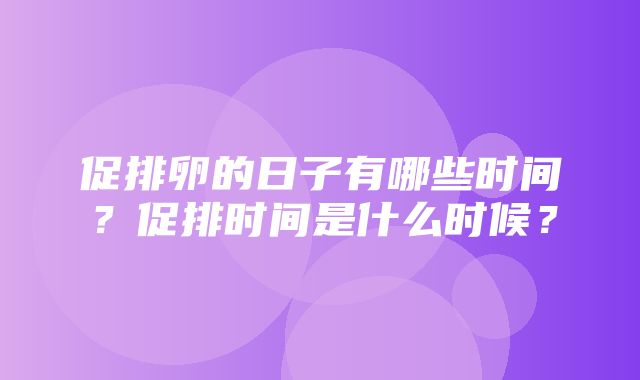 促排卵的日子有哪些时间？促排时间是什么时候？