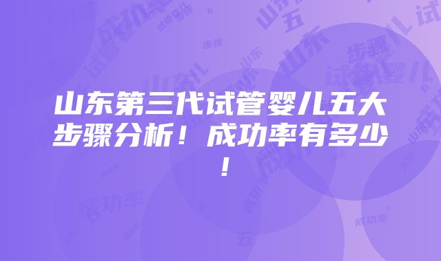 山东第三代试管婴儿五大步骤分析！成功率有多少！