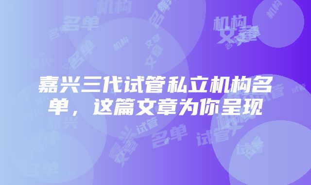 嘉兴三代试管私立机构名单，这篇文章为你呈现