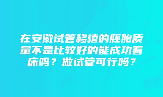 在安徽试管移植的胚胎质量不是比较好的能成功着床吗？做试管可行吗？