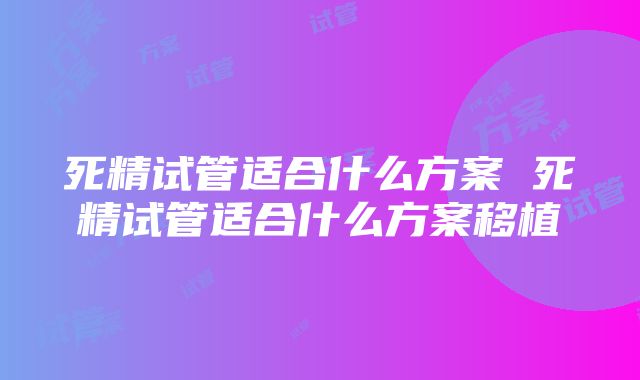 死精试管适合什么方案 死精试管适合什么方案移植