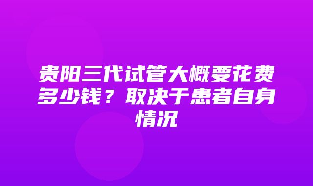 贵阳三代试管大概要花费多少钱？取决于患者自身情况