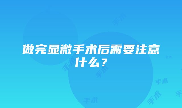 做完显微手术后需要注意什么？