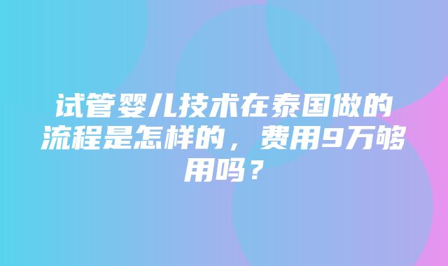 试管婴儿技术在泰国做的流程是怎样的，费用9万够用吗？