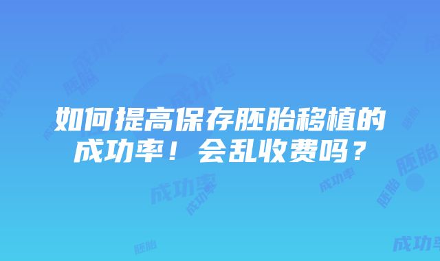 如何提高保存胚胎移植的成功率！会乱收费吗？