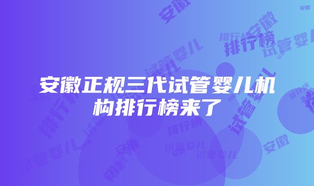 安徽正规三代试管婴儿机构排行榜来了